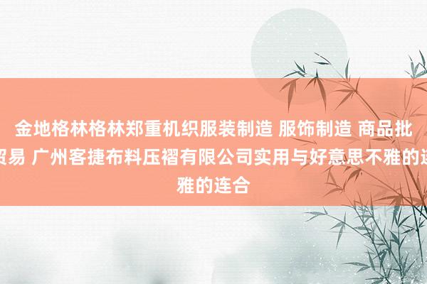金地格林格林郑重机织服装制造 服饰制造 商品批发贸易 广州客捷布料压褶有限公司实用与好意思不雅的连合