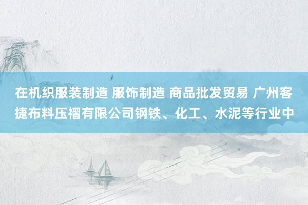 在机织服装制造 服饰制造 商品批发贸易 广州客捷布料压褶有限公司钢铁、化工、水泥等行业中