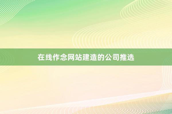 在线作念网站建造的公司推选