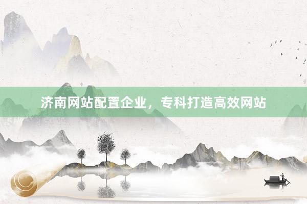 济南网站配置企业，专科打造高效网站